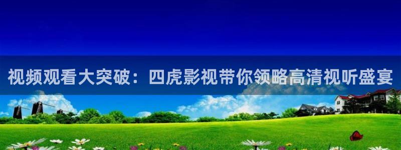 第七影院秋霞电影：视频观看大突破：四虎影视带你领略高清视听盛宴