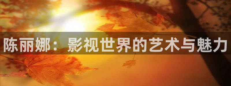 第七影院：陈丽娜：影视世界的艺术与魅力