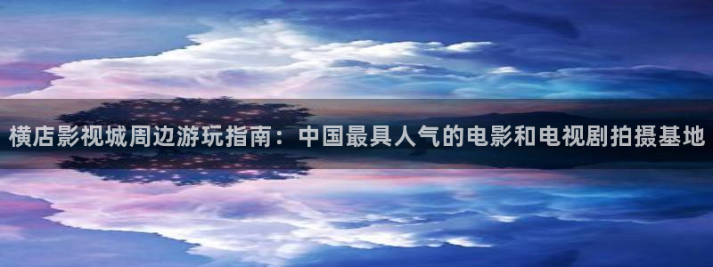 男人天堂第七色影院：横店影视城周边游玩指南：中国最具人气的电影和电视剧拍摄基地