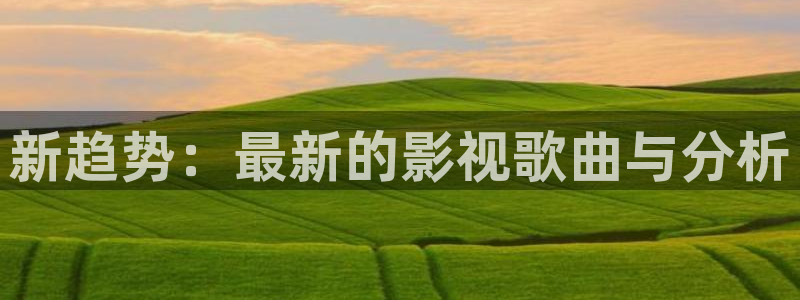 奔跑吧第七季星辰影院：新趋势：最新的影视歌曲与分析