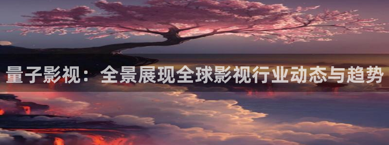 第七影院第一影院：量子影视：全景展现全球影视行业动态与趋势